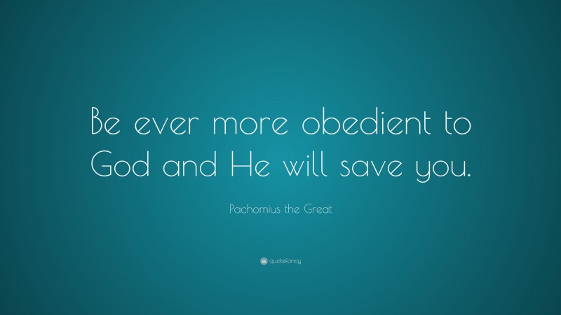 Pachomius the Great Quote: “Be ever more obedient to God and He will save you.”