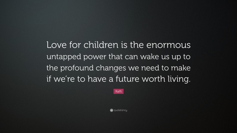 Raffi Quote: “Love for children is the enormous untapped power that can wake us up to the profound changes we need to make if we’re to have a future worth living.”