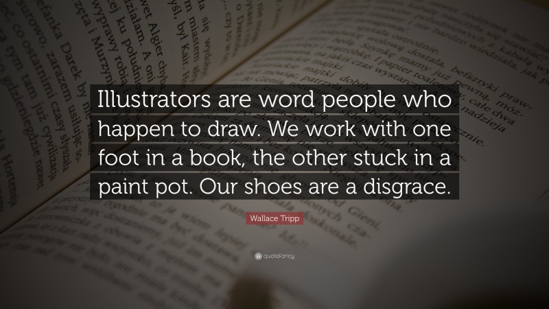 Wallace Tripp Quote: “Illustrators are word people who happen to draw. We work with one foot in a book, the other stuck in a paint pot. Our shoes are a disgrace.”