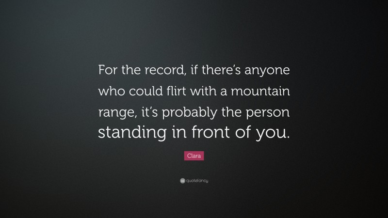 Clara Quote: “For the record, if there’s anyone who could flirt with a mountain range, it’s probably the person standing in front of you.”