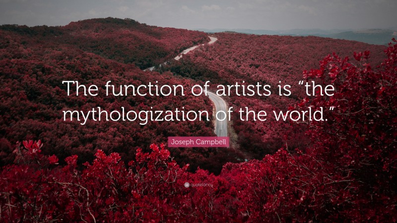 Joseph Campbell Quote: “The function of artists is “the mythologization of the world.””