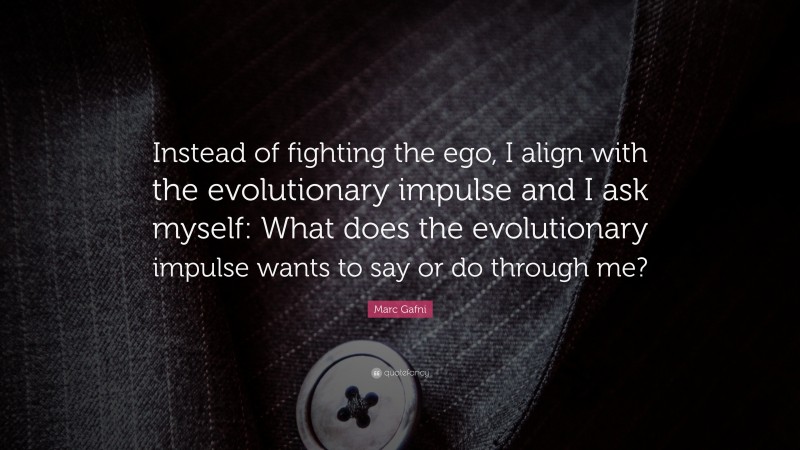 Marc Gafni Quote: “Instead of fighting the ego, I align with the evolutionary impulse and I ask myself: What does the evolutionary impulse wants to say or do through me?”