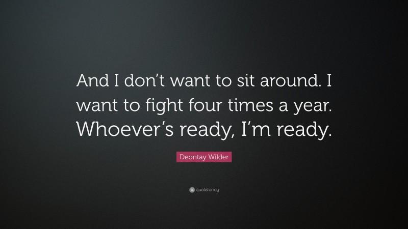 Deontay Wilder Quote: “And I don’t want to sit around. I want to fight four times a year. Whoever’s ready, I’m ready.”