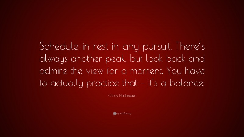Christy Haubegger Quote: “Schedule in rest in any pursuit. There’s always another peak, but look back and admire the view for a moment. You have to actually practice that – it’s a balance.”