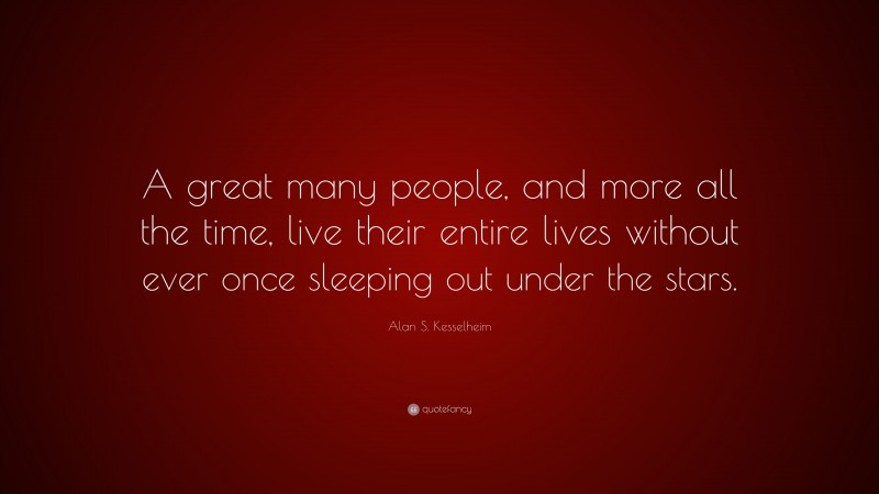 Alan S. Kesselheim Quote: “A great many people, and more all the time, live their entire lives without ever once sleeping out under the stars.”