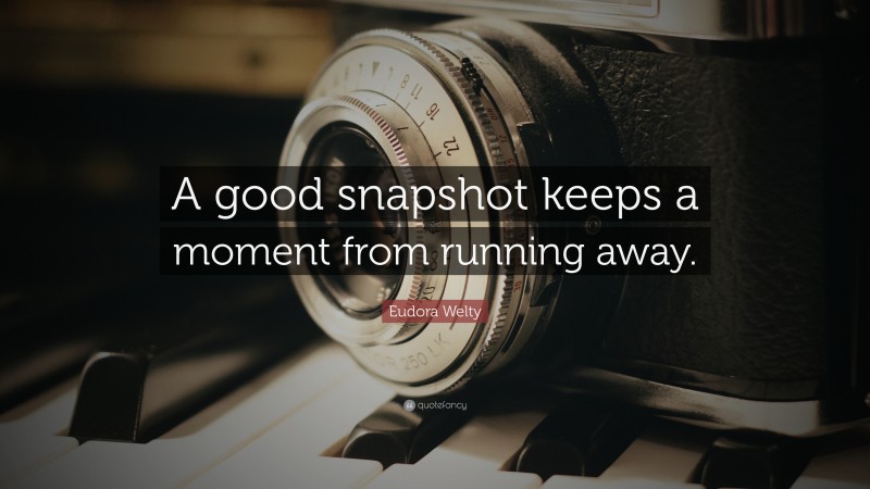 Eudora Welty Quote: “A good snapshot keeps a moment from running away.”