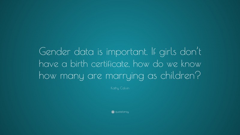 Kathy Calvin Quote: “Gender data is important. If girls don’t have a birth certificate, how do we know how many are marrying as children?”