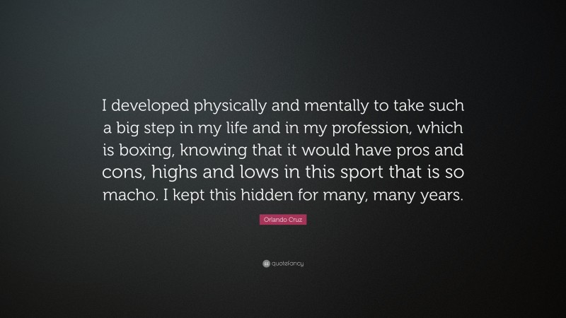 Orlando Cruz Quote: “I developed physically and mentally to take such a big step in my life and in my profession, which is boxing, knowing that it would have pros and cons, highs and lows in this sport that is so macho. I kept this hidden for many, many years.”