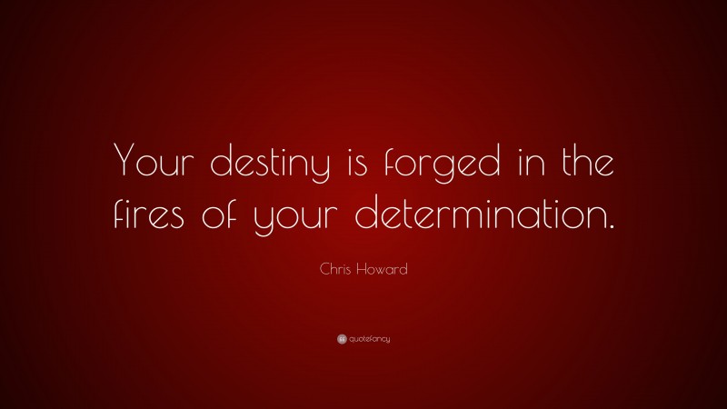 Chris Howard Quote: “Your destiny is forged in the fires of your determination.”