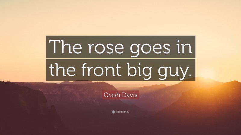 Crash Davis Quote: “The rose goes in the front big guy.”