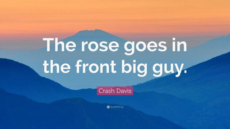 Crash Davis Quote: “The rose goes in the front big guy.”