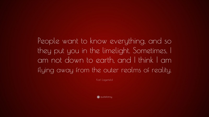 Karl Lagerfeld Quote: “People want to know everything, and so they put you in the limelight. Sometimes, I am not down to earth, and I think I am flying away from the outer realms of reality.”