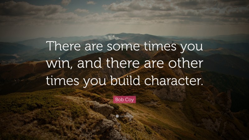 Bob Coy Quote: “There are some times you win, and there are other times you build character.”