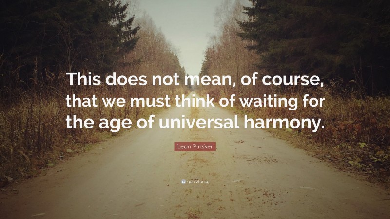 Leon Pinsker Quote: “This does not mean, of course, that we must think of waiting for the age of universal harmony.”