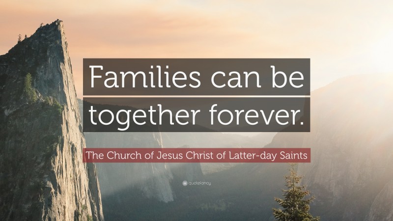 The Church of Jesus Christ of Latter-day Saints Quote: “Families can be together forever.”