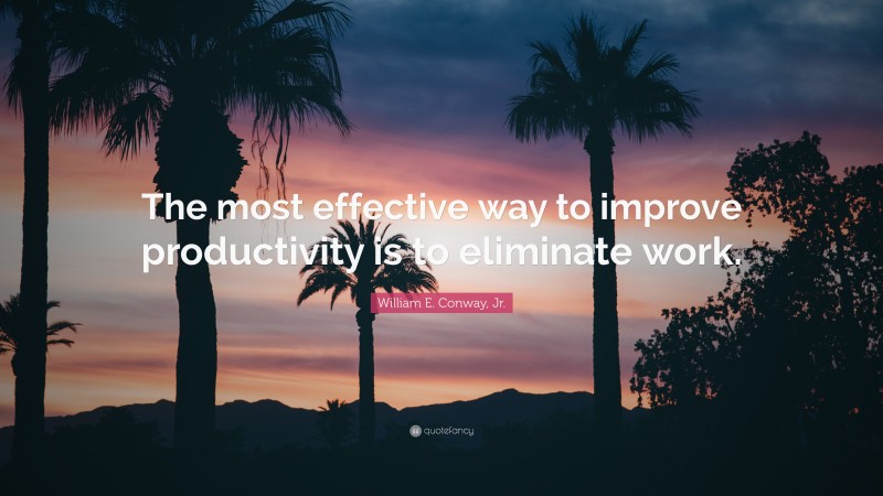 William E. Conway, Jr. Quote: “The most effective way to improve productivity is to eliminate work.”