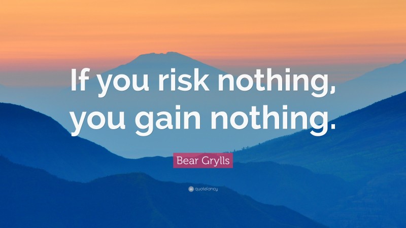 Bear Grylls Quote: “If you risk nothing, you gain nothing.”