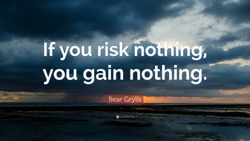 Bear Grylls Quote: “If you risk nothing, you gain nothing.”