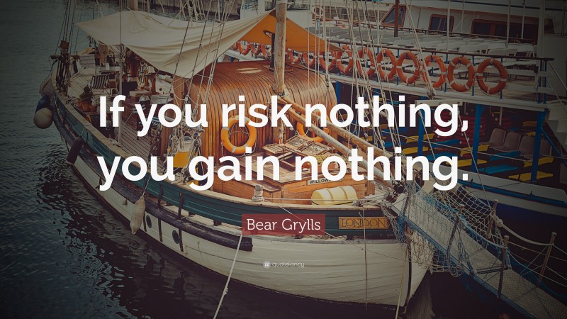 Bear Grylls Quote: “If you risk nothing, you gain nothing.”