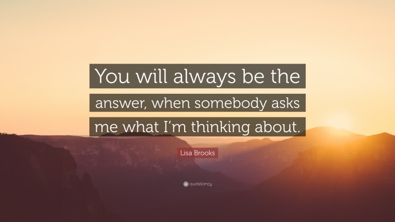 Lisa Brooks Quote: “You will always be the answer, when somebody asks me what I’m thinking about.”