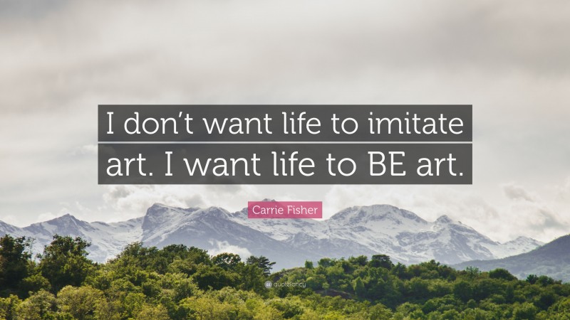 Carrie Fisher Quote: “I don’t want life to imitate art. I want life to BE art.”