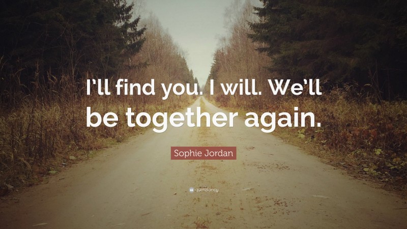 Sophie Jordan Quote: “I’ll find you. I will. We’ll be together again.”