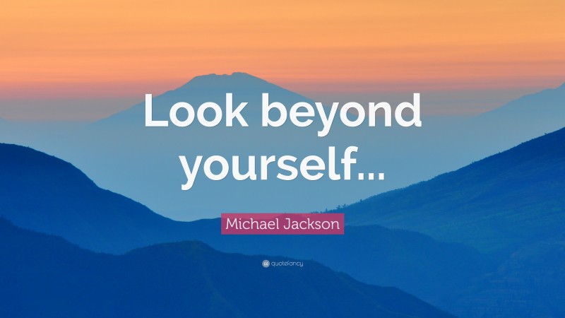 Michael Jackson Quote: “Look beyond yourself...”
