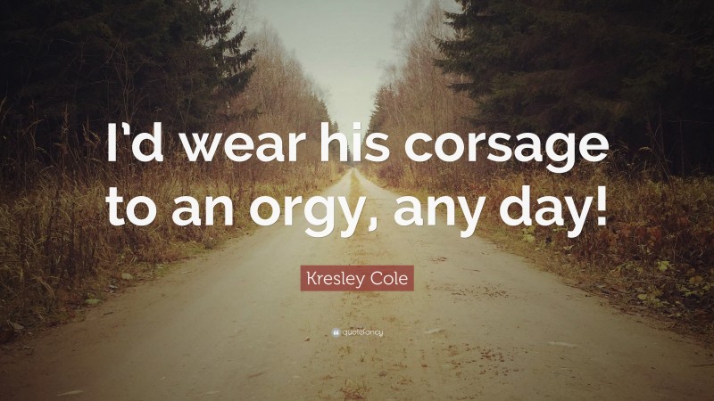 Kresley Cole Quote: “I’d wear his corsage to an orgy, any day!”