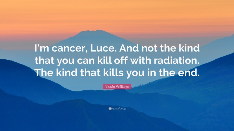 Nicole Williams Quote: “I’m cancer, Luce. And not the kind that you can kill off with radiation. The kind that kills you in the end.”