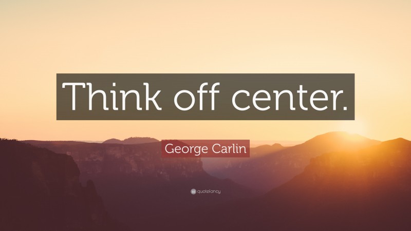 George Carlin Quote: “Think off center.”
