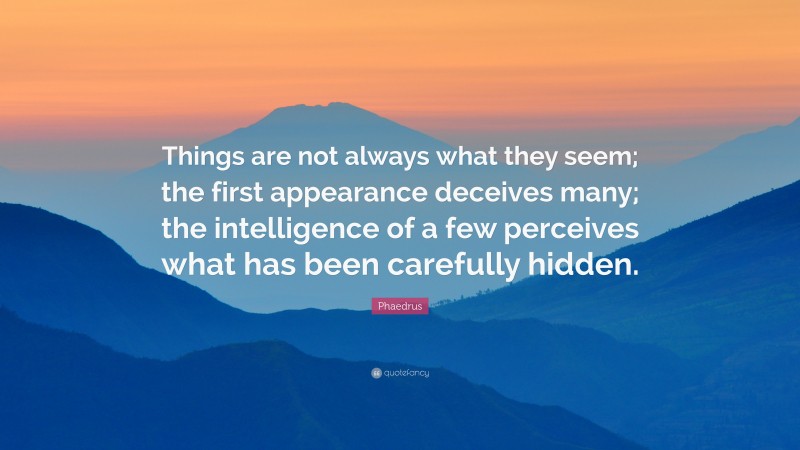 Phaedrus Quote: “Things are not always what they seem; the first appearance deceives many; the intelligence of a few perceives what has been carefully hidden.”