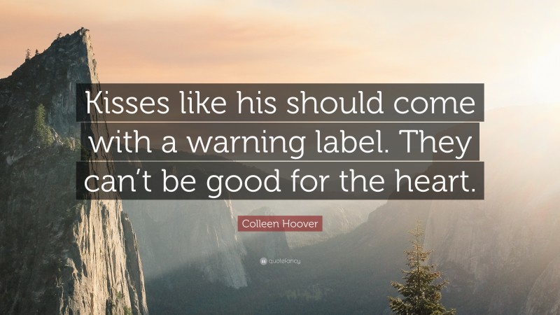 Colleen Hoover Quote: “Kisses like his should come with a warning label. They can’t be good for the heart.”