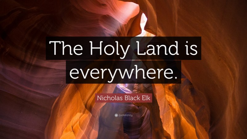Nicholas Black Elk Quote: “The Holy Land is everywhere.”