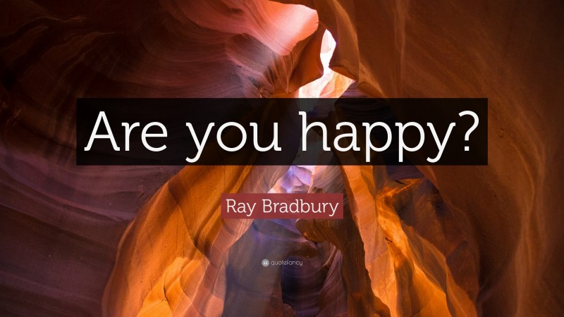 Ray Bradbury Quote: “Are you happy?”