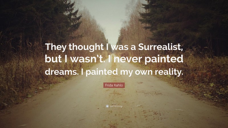 Frida Kahlo Quote: “They thought I was a Surrealist, but I wasn’t. I never painted dreams. I painted my own reality.”