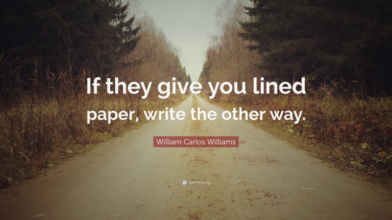 William Carlos Williams Quote: “If they give you lined paper, write the other way.”