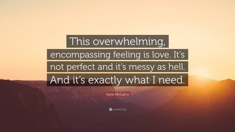 Katie McGarry Quote: “This overwhelming, encompassing feeling is love. It’s not perfect and it’s messy as hell. And it’s exactly what I need.”
