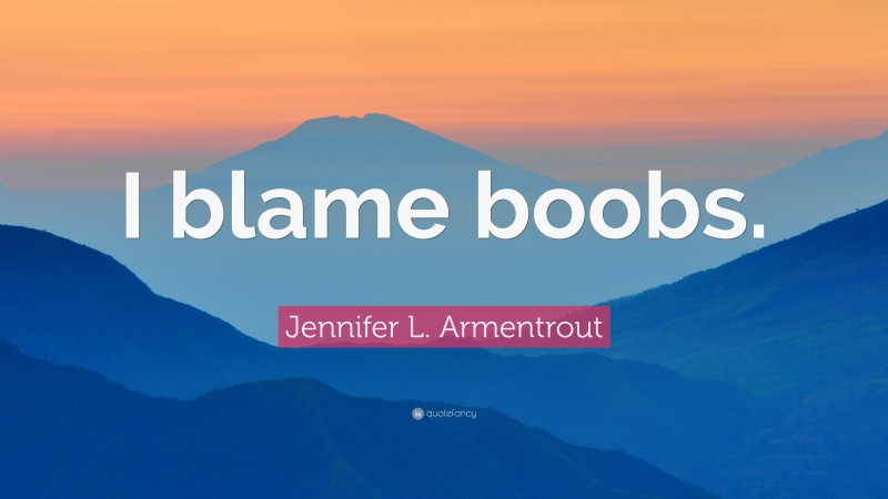 Jennifer L. Armentrout Quote: “I blame boobs.”
