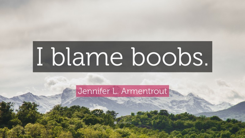 Jennifer L. Armentrout Quote: “I blame boobs.”