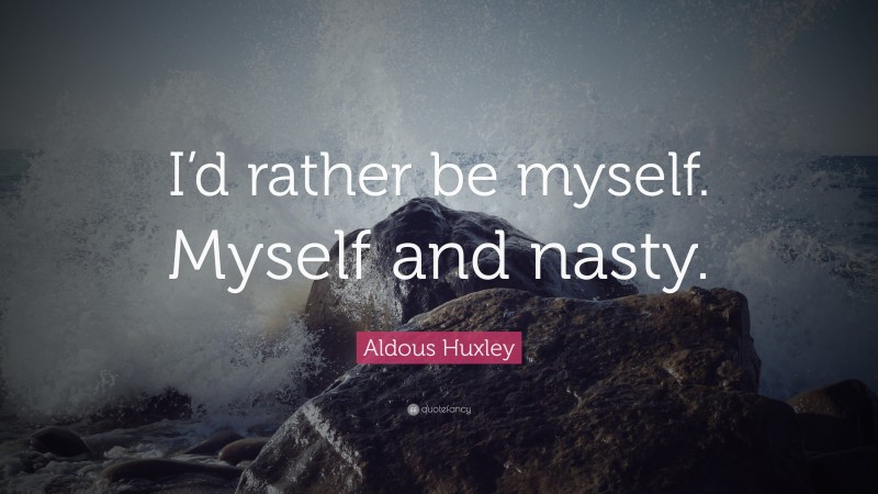 Aldous Huxley Quote: “I’d rather be myself. Myself and nasty.”