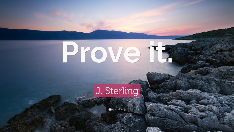 J. Sterling Quote: “Prove it.”