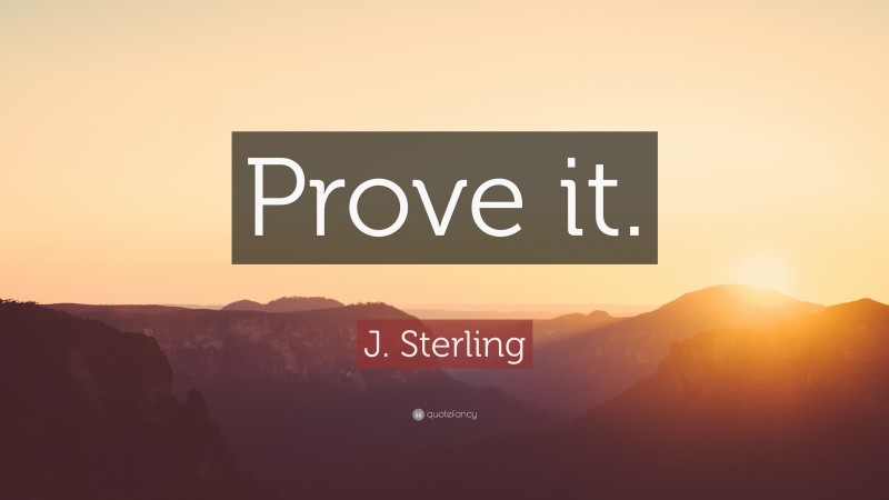 J. Sterling Quote: “Prove it.”