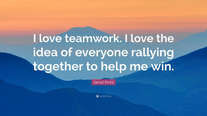 Jarod Kintz Quote: “I love teamwork. I love the idea of everyone ...