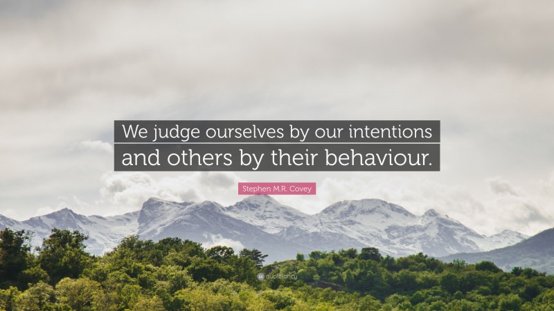 Stephen M.R. Covey Quote: “We judge ourselves by our intentions and others by their behaviour.”