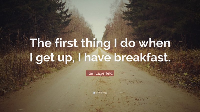Karl Lagerfeld Quote: “The first thing I do when I get up, I have breakfast.”
