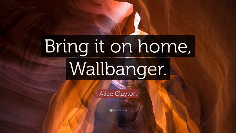 Alice Clayton Quote: “Bring it on home, Wallbanger.”