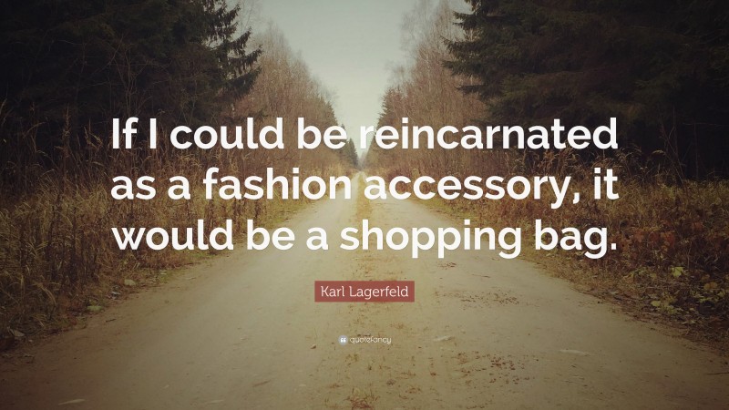 Karl Lagerfeld Quote: “If I could be reincarnated as a fashion accessory, it would be a shopping bag.”