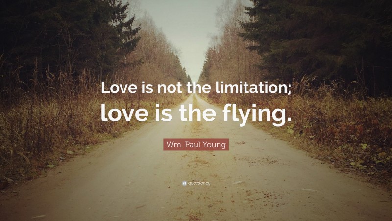 Wm. Paul Young Quote: “Love is not the limitation; love is the flying.”