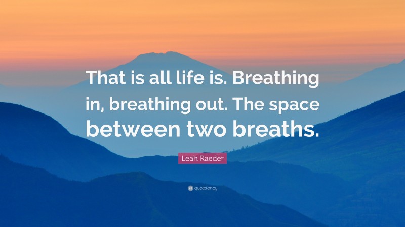 Leah Raeder Quote: “That is all life is. Breathing in, breathing out. The space between two breaths.”
