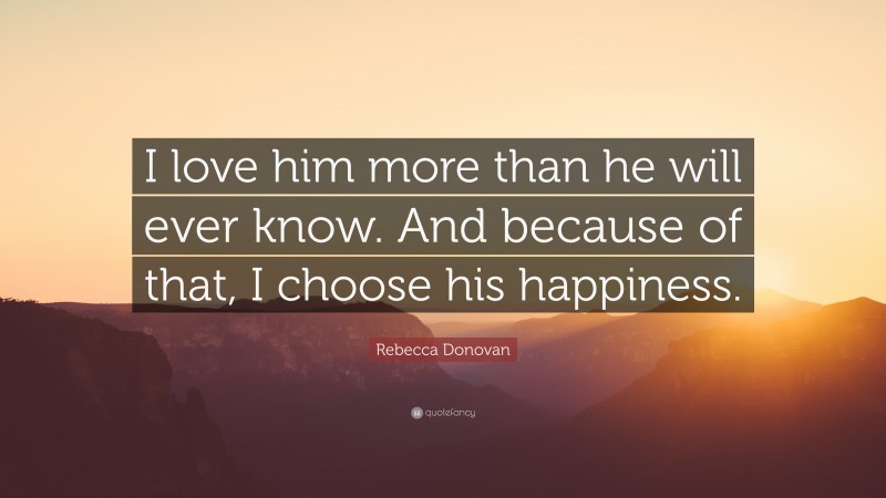 Rebecca Donovan Quote: “I love him more than he will ever know. And because of that, I choose his happiness.”